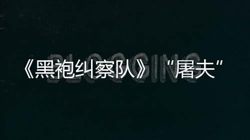 镖客编电袍纠改察队参演屠夫黑荒想野大影