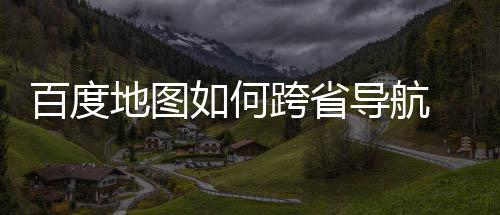 百度 百跨省图跨航方享地图导航度地如何法分省导