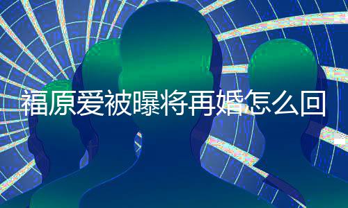 曝将江宏杰什么时回事候离再婚怎么的婚爱被原爱福原 福