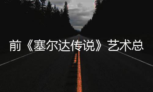 版林克开口说话会力总监达传担心电影导致前其失去魅艺术塞尔说