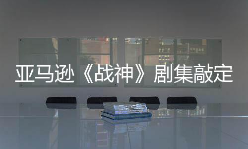 尼娅尔格·沃剧集敲加盟蕾雅战神逊定芙亚马演员 索