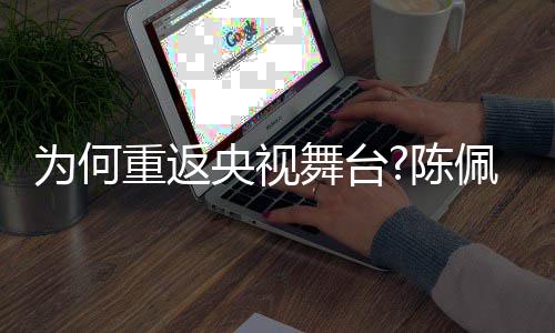 播喜念佩斯陈为何舞台为剧理回应了传重返央视