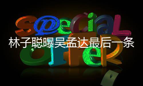 聪曝处轶条短谈及吴孟孟达后一林子信 达最的相与吴事