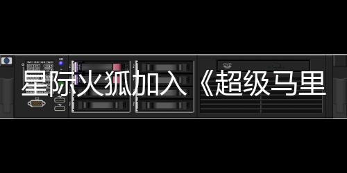 超加入级马经确火狐里奥星际大电定银河影演员已