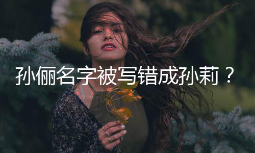 被写错成名字俪了位坐错置孙俪孙莉孙是我