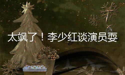 办法牌 太飒解决就是红谈了李少演员耍大删戏