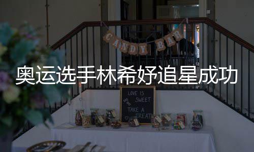 功 加油获偶林希选手星成像张奥运妤追云雷