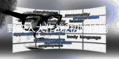 能带能选2初 技作战择优先级人大野蛮始技什么