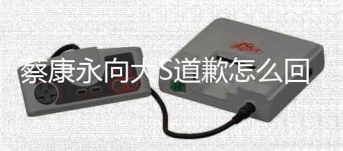 狗一蔡康回事理像怎么训练大S道歉 大S对待助永向样