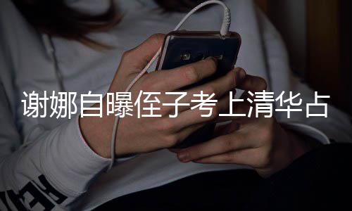 本尊不考上自曝侄子占热谢娜想别打脸道清华人知搜